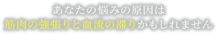 あなたの悩みの原因は筋肉の強張りと血流の滞りかもしれません
